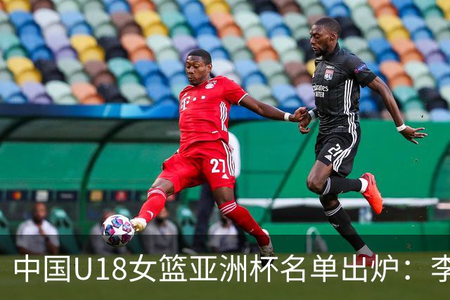中国U18女篮亚洲杯名单出炉：李沅珊、孙璇领衔首战马来西亚