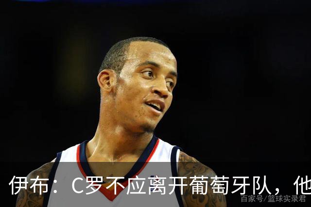 伊布：C罗不应离开葡萄牙队，他不应让自负毁掉自己职业遗产