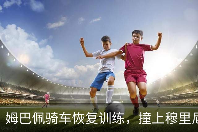 姆巴佩骑车恢复训练，撞上穆里尼奥那条禁令